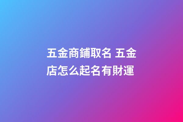 五金商鋪取名 五金店怎么起名有財運-第1張-店鋪起名-玄機派